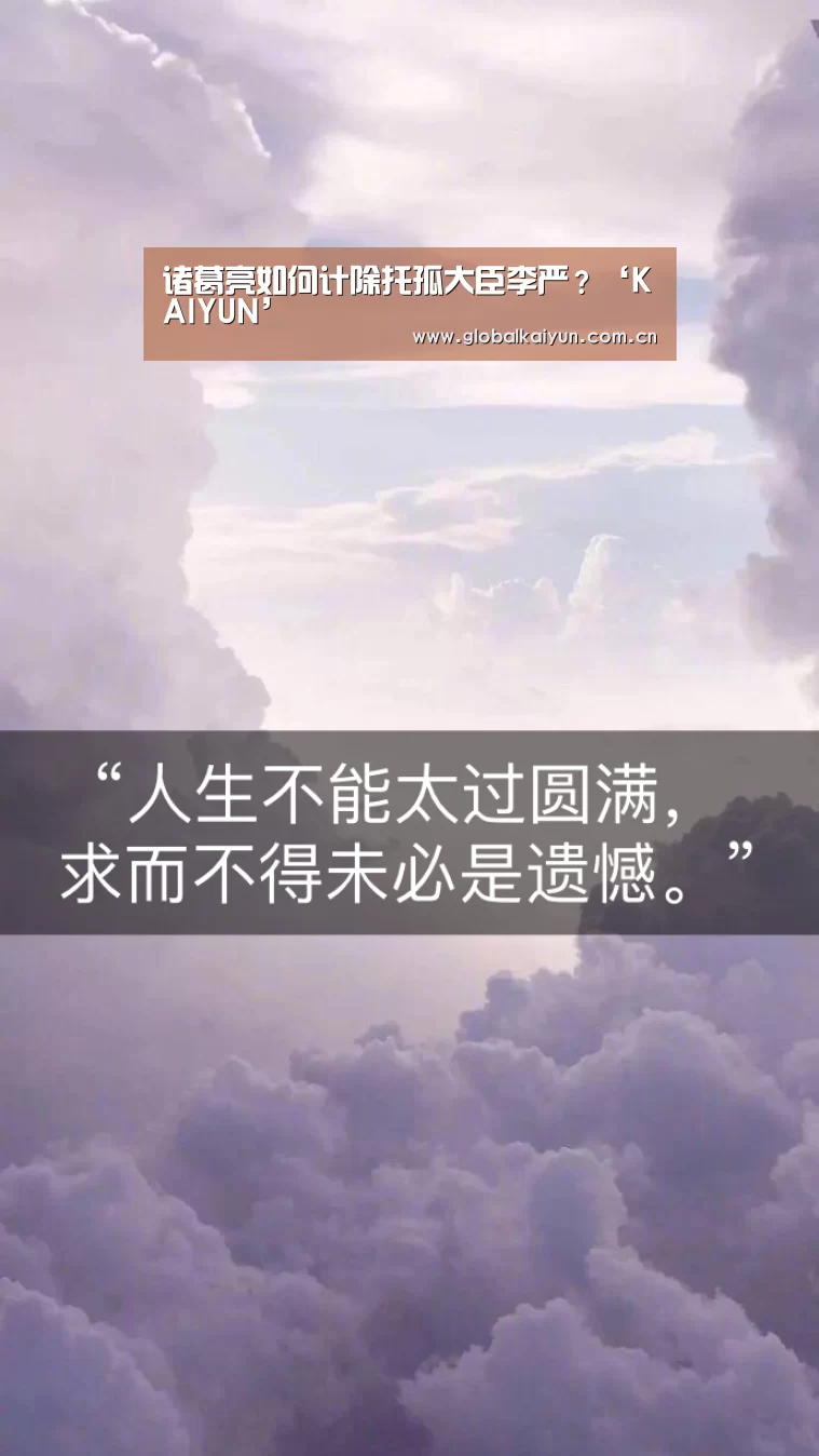 诸葛亮如何计除托孤大臣李严?‘KAIYUN’(图3) 开云体育官网