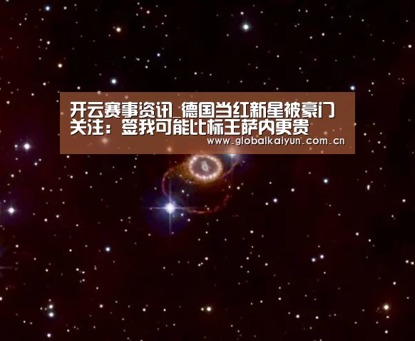 开云赛事资讯_德国当红新星被豪门关注:签我可能比标王萨内更贵(图3) 开云体育官网