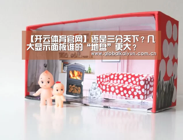 【开云体育官网】还是三分天下？几大显示面板谁的“地盘”更大？(图2)
