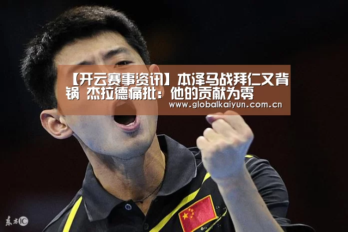 【开云赛事资讯】本泽马战拜仁又背锅 杰拉德痛批:他的贡献为零(图3) 开云赛事资讯
