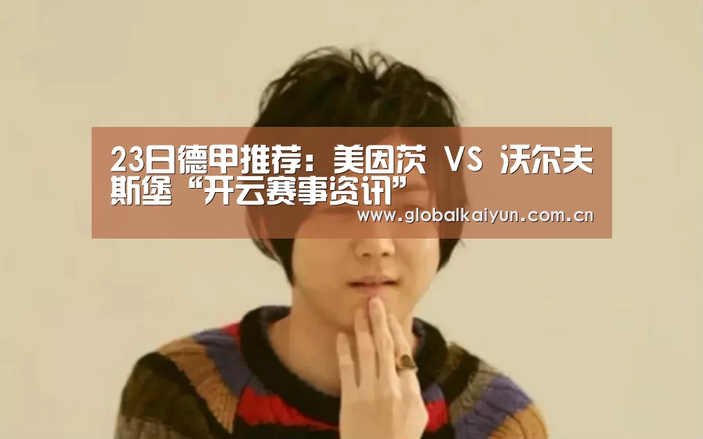 23日德甲推荐:美因茨 VS 沃尔夫斯堡“开云赛事资讯”(图4) 开云官网