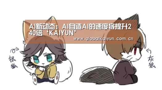 AI新动态:AI自造AI的速度将提升240倍‘KAIYUN’(图2) 开云赛事资讯
