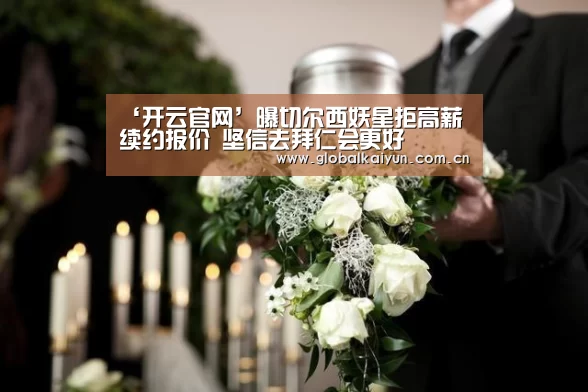 ‘开云官网’曝切尔西妖星拒高薪续约报价 坚信去拜仁会更好(图1) ‘开云官网’曝切尔西妖星拒高薪续约报价 坚信去拜仁会更好(图1)